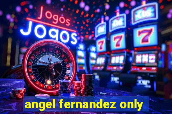 angel fernandez only